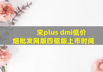 宋plus dmi(低价烟批发网)版四驱版上市时间